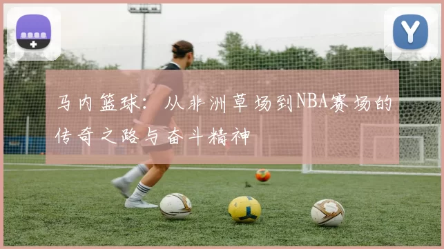 马内篮球：从非洲草场到NBA赛场的传奇之路与奋斗精神