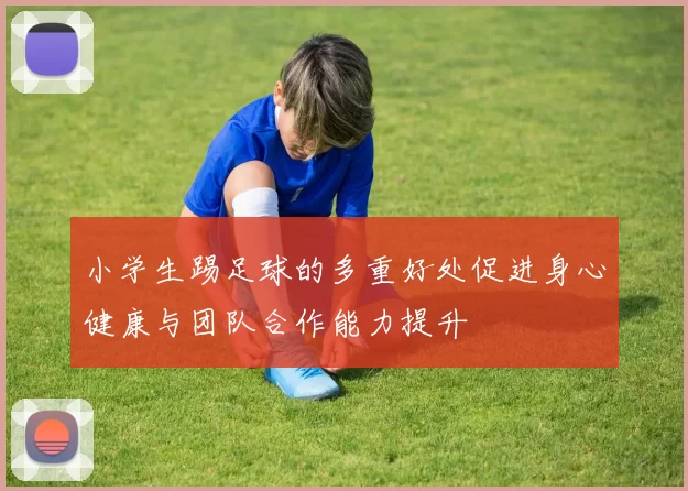 小学生踢足球的多重好处促进身心健康与团队合作能力提升