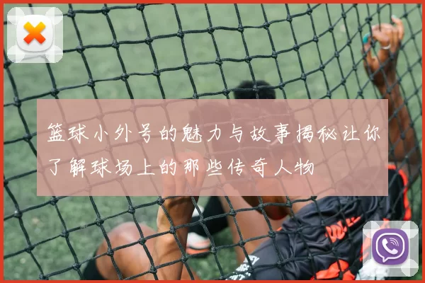 篮球小外号的魅力与故事揭秘让你了解球场上的那些传奇人物