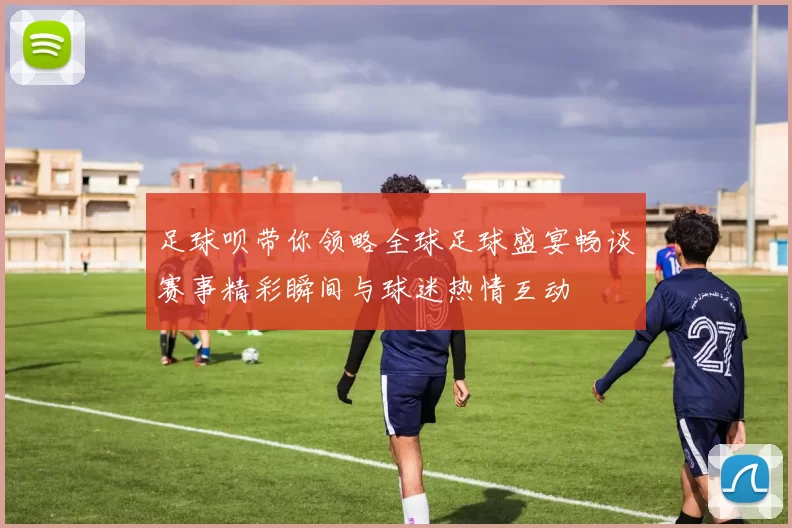 足球呗带你领略全球足球盛宴畅谈赛事精彩瞬间与球迷热情互动
