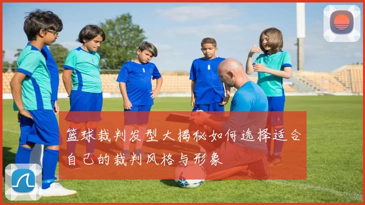 篮球裁判发型大揭秘如何选择适合自己的裁判风格与形象