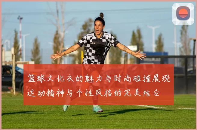 篮球文化衣的魅力与时尚碰撞展现运动精神与个性风格的完美结合