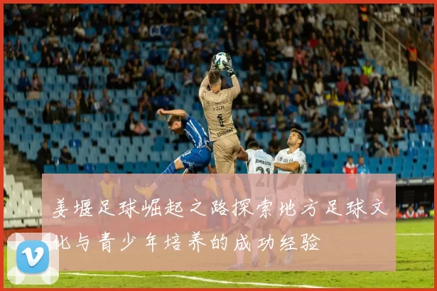 姜堰足球崛起之路探索地方足球文化与青少年培养的成功经验
