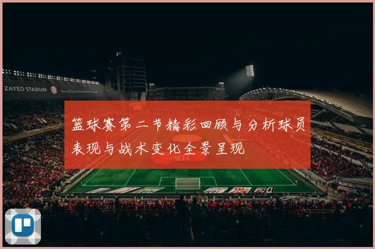 篮球赛第二节精彩回顾与分析球员表现与战术变化全景呈现